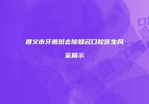 遵义市牙菌斑去除知名口腔医生风采展示