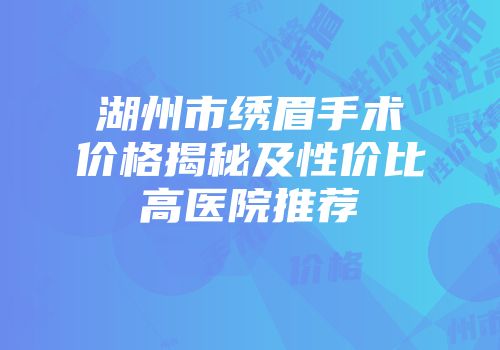 湖州市绣眉手术价格揭秘及性价比高医院推荐