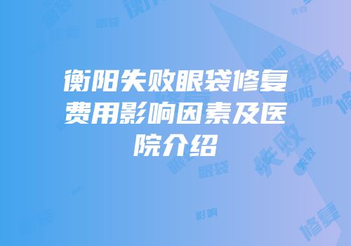衡阳失败眼袋修复费用影响因素及医院介绍