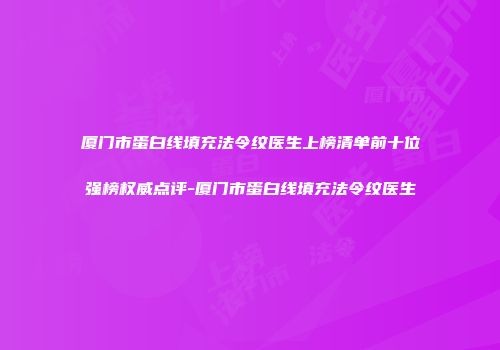 厦门市蛋白线填充法令纹医生上榜清单前十位强榜权威点评-厦门市蛋白线填充法令纹医生