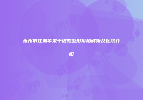 永州市注射苹果干细胞整形价格解析及医院介绍