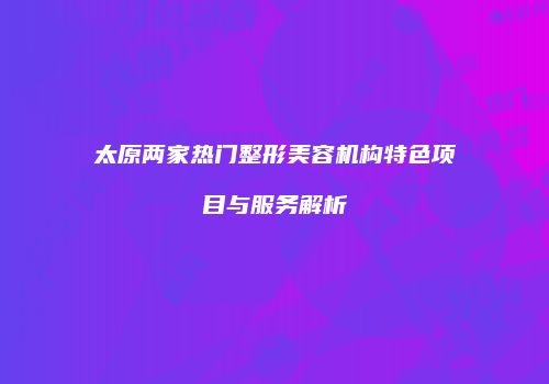 太原两家热门整形美容机构特色项目与服务解析