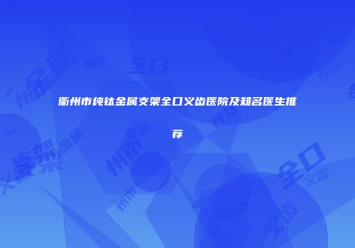 衢州市纯钛金属支架全口义齿医院及知名医生推荐