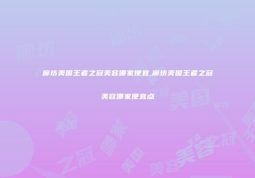廊坊美国王者之冠美容哪家便宜,廊坊美国王者之冠美容哪家便宜点