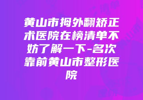 黄山市拇外翻矫正术医院在榜清单不妨了解一下-名次靠前黄山市整形医院