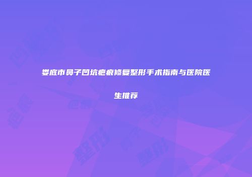 娄底市鼻子凹坑疤痕修复整形手术指南与医院医生推荐