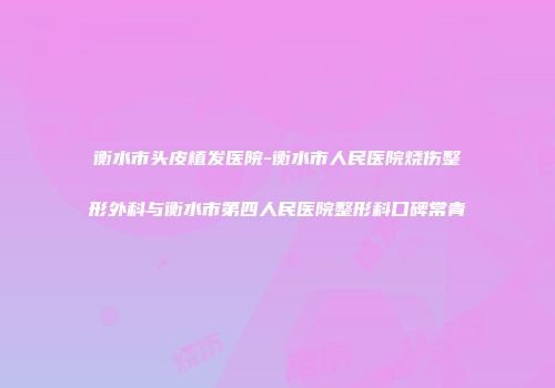 衡水市头皮植发医院-衡水市人民医院烧伤整形外科与衡水市第四人民医院整形科口碑常青