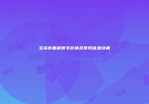 玉溪市面部脱毛价格及医院信息详解