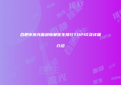 合肥市激光面部除皱医生排行TOP10及详细介绍
