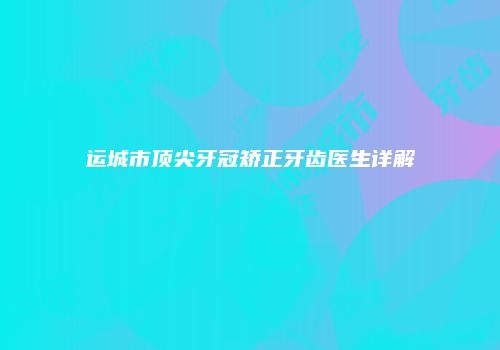 运城市顶尖牙冠矫正牙齿医生详解