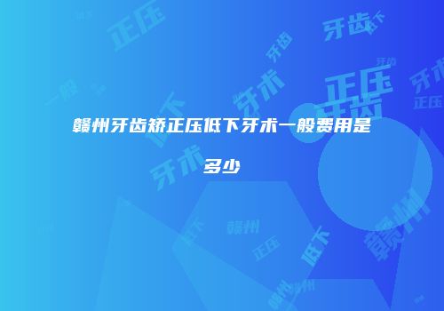赣州牙齿矫正压低下牙术一般费用是多少
