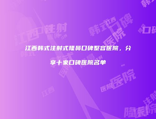 江西韩式注射式隆鼻口碑整容医院，分享十家口碑医院名单