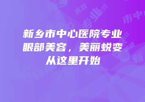 新乡市中心医院专业眼部美容，美丽蜕变从这里开始