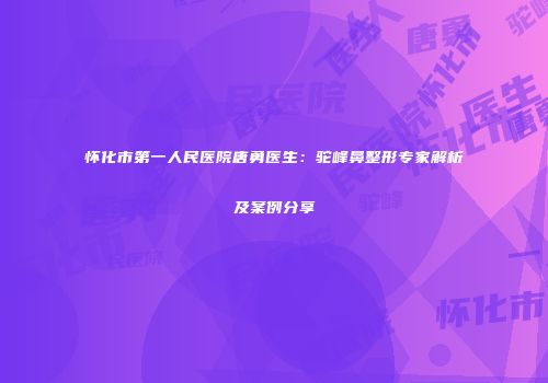 怀化市第一人民医院唐勇医生：驼峰鼻整形专家解析及案例分享
