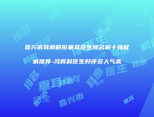 嘉兴市耳廓畸形垂耳医生排名前十强权威推荐-冯辉利医生好评多人气高