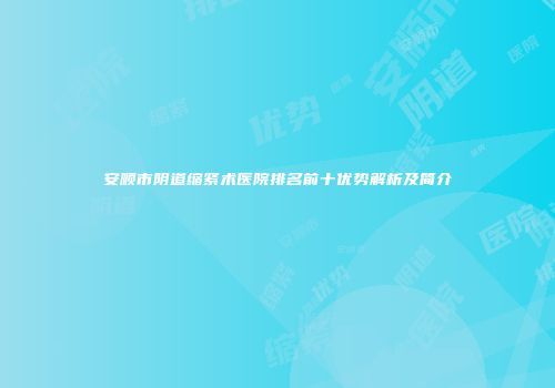 安顺市阴道缩紧术医院排名前十优势解析及简介