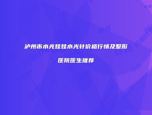 泸州市水光娃娃水光针价格行情及整形医院医生推荐