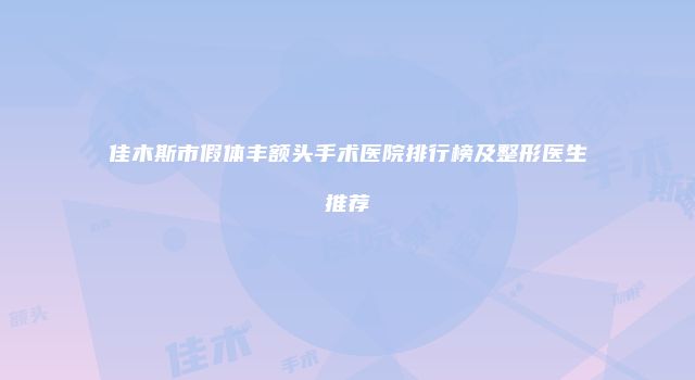 佳木斯市假体丰额头手术医院排行榜及整形医生推荐