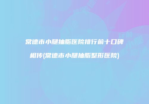 常德市小腿抽脂医院排行前十口碑相传(常德市小腿抽脂整形医院)