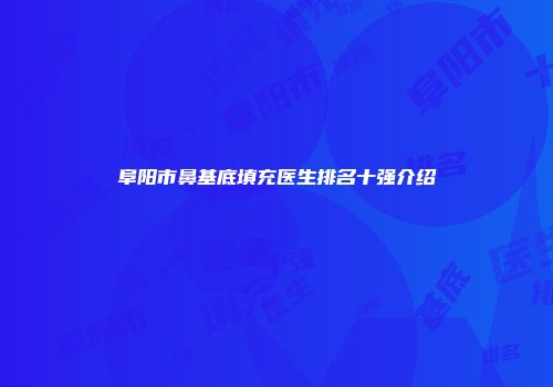 阜阳市鼻基底填充医生排名十强介绍