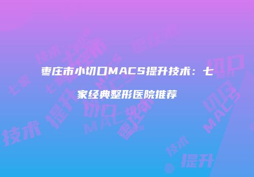 枣庄市小切口MACS提升技术：七家经典整形医院推荐