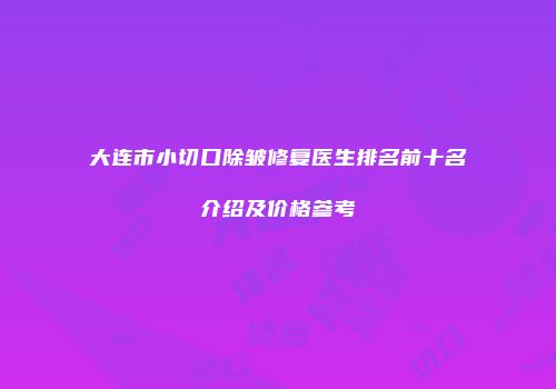 大连市小切口除皱修复医生排名前十名介绍及价格参考