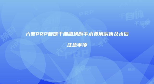 六安PRP自体干细胞焕颜手术费用解析及术后注意事项