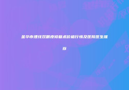 金华市埋线双眼皮修复术价格行情及医院医生推荐