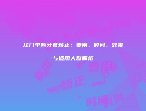 江门单颗牙套矫正：费用、时间、效果与适用人群解析