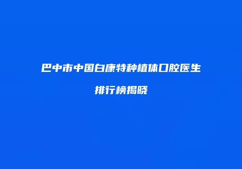 巴中市中国白康特种植体口腔医生排行榜揭晓