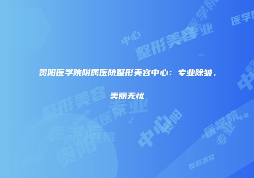 贵阳医学院附属医院整形美容中心：专业除皱，美丽无忧
