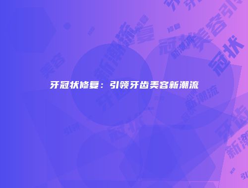 牙冠状修复：引领牙齿美容新潮流