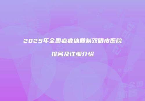 2025年全国疤痕体质割双眼皮医院排名及详细介绍