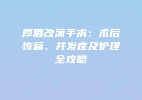 厚唇改薄手术：术后恢复、并发症及护理全攻略