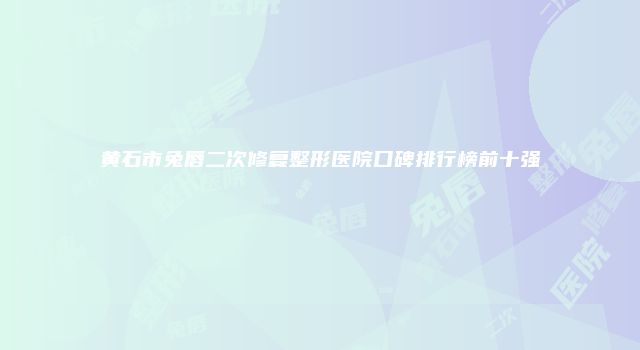 黄石市兔唇二次修复整形医院口碑排行榜前十强