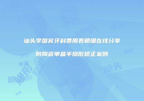 汕头李国宾牙科费用表明细在线分享附陶瓷单晶半隐形矫正案例