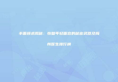 丰面颊术揭秘：恢复年轻面容的秘密武器及梅州医生排行榜