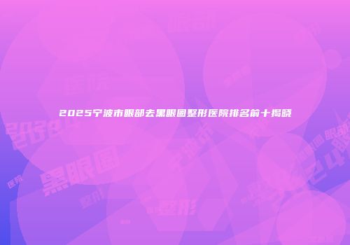 2025宁波市眼部去黑眼圈整形医院排名前十揭晓