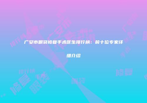 广安市眼袋修复手术医生排行榜：前十位专家详细介绍