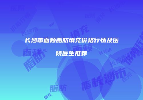 长沙市面颊脂肪填充价格行情及医院医生推荐