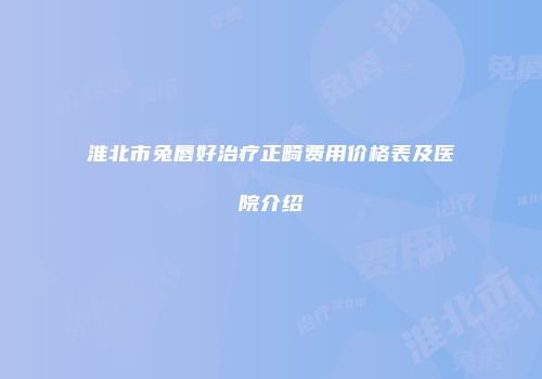 淮北市兔唇好治疗正畸费用价格表及医院介绍
