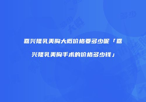 嘉兴隆乳美胸大概价格要多少呢「嘉兴隆乳美胸手术的价格多少钱」