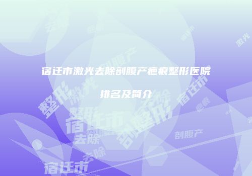 宿迁市激光去除剖腹产疤痕整形医院排名及简介