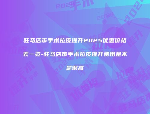 驻马店市手术拉皮提升2025优惠价格表一览-驻马店市手术拉皮提升费用是不是很高