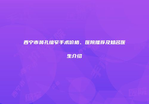 西宁市鼻孔缩窄手术价格、医院推荐及知名医生介绍
