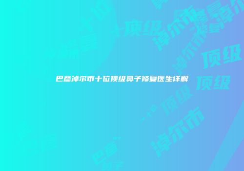巴彦淖尔市十位顶级鼻子修复医生详解