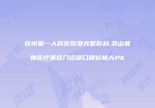 钦州第一人民医院激光整形科,灵山慕她医疗美容门诊部口碑价格大PK