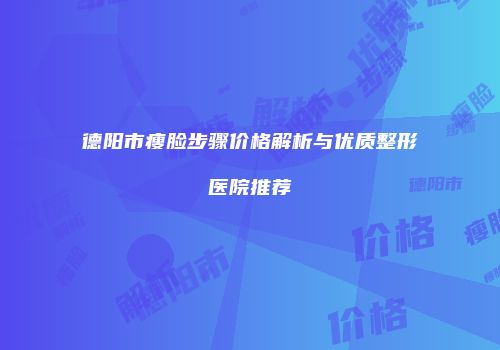 德阳市瘦脸步骤价格解析与优质整形医院推荐