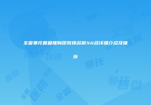 全国曼托圆盘隆胸医院排名前50名详细介绍及推荐