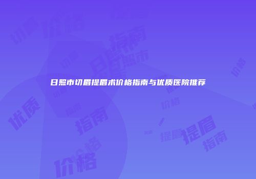 日照市切眉提眉术价格指南与优质医院推荐